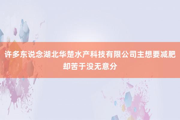 许多东说念湖北华楚水产科技有限公司主想要减肥却苦于没无意分