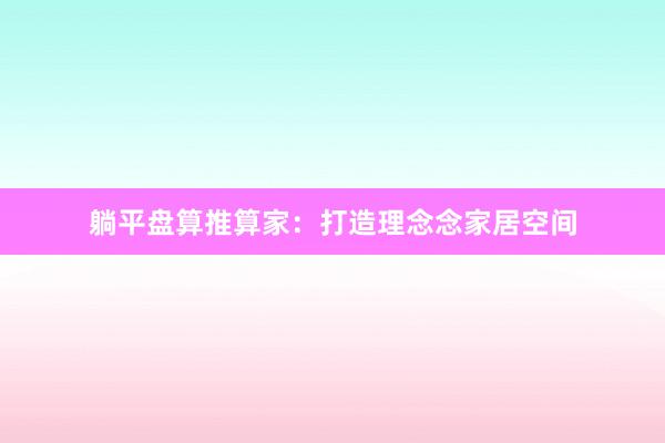 躺平盘算推算家：打造理念念家居空间