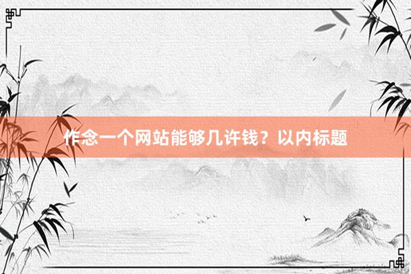 作念一个网站能够几许钱？以内标题
