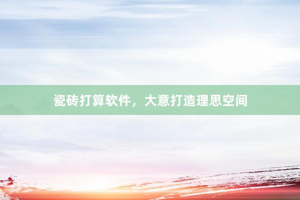 瓷砖打算软件，大意打造理思空间