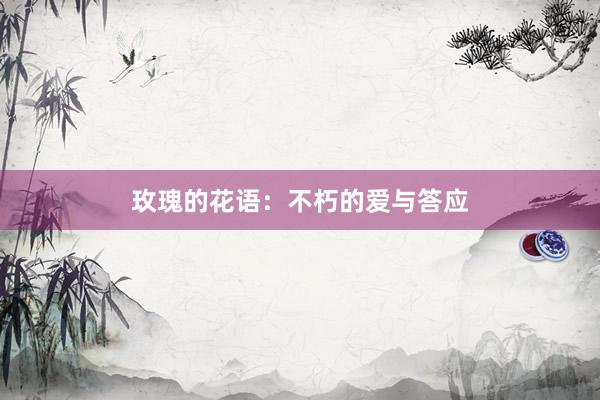 玫瑰的花语：不朽的爱与答应