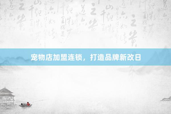 宠物店加盟连锁，打造品牌新改日