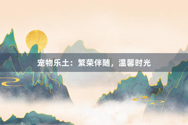 宠物乐土：繁荣伴随，温馨时光