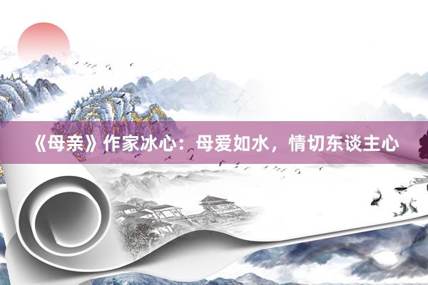 《母亲》作家冰心：母爱如水，情切东谈主心